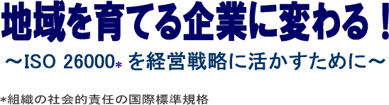 �n�����Ă��Ƃɕς��I�`ISO 26000*���o�c�헪�Ɋ��������߂Ɂ`�@*�g�D�̎Љ�I�ӔC�̍��ەW���K�i