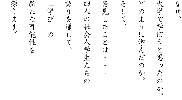 �Ȃ��A
��w�Ŋw�ڂ��Ǝv�����̂��B
�ǂ̂悤�Ɋw�񂾂̂��B
�����āA
�����������Ƃ́E�E�E
�l�l�̎Љ�l�w��������
����ʂ��āA
�u�w�сv��
�V���ȉ\����
�T��܂��B